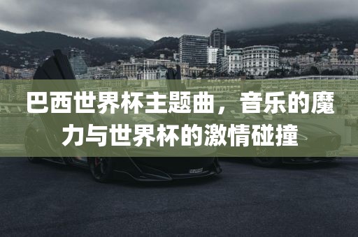 巴西世界杯主题曲，音乐的魔力与世界杯的激情碰撞