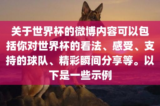 关于世界杯的微博内容可以包括你对世界杯的看法、感受、支持的球队、精彩瞬间分享等。以下是一些示例