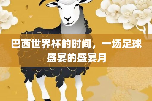 巴西世界杯的时间，一场足球盛宴的盛宴月