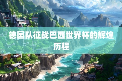 德国队征战巴西世界杯的辉煌历程