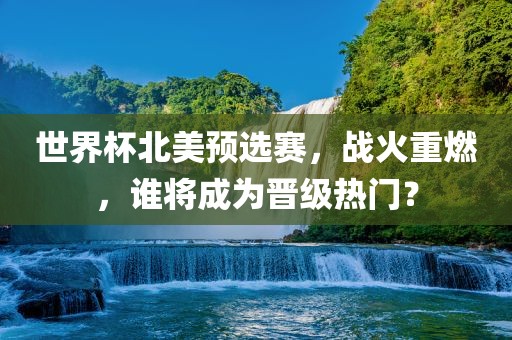 世界杯北美预选赛，战火重燃，谁将成为晋级热门？