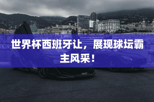 世界杯西班牙让，展现球坛霸主风采！