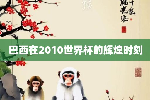 巴西在2010世界杯的辉煌时刻
