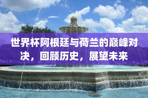 世界杯阿根廷与荷兰的巅峰对决，回顾历史，展望未来