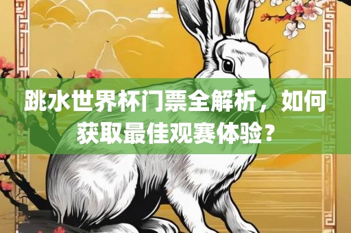 跳水世界杯门票全解析，如何获取最佳观赛体验？