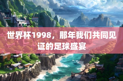 世界杯1998，那年我们共眉山市正发家政服务有限公司同见证的足球盛宴