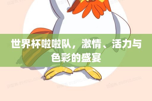 世界杯啦啦队，激情、活力与色彩的盛宴