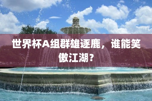 世界杯A组群雄逐鹿，眉山市正发家政服务有限公司谁能笑傲江湖？