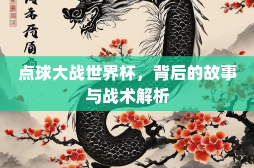 点球大战世界杯，背后的故事与战术解析