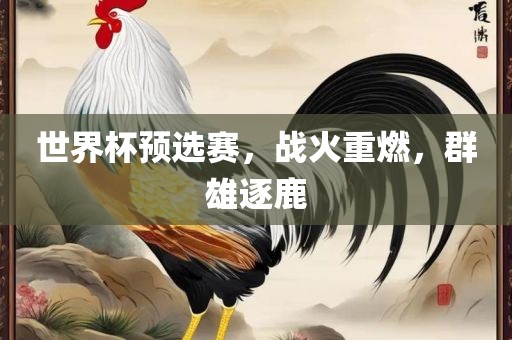 世界杯预选赛，战火重燃，群雄逐鹿眉山市正发家政服务有限公司
