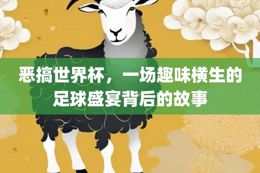 恶搞世界杯，一场趣味横生的足球盛宴背后的故事眉山市正发家政服务有限公司