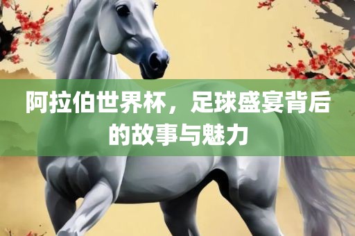 阿拉伯世界杯，足球盛宴背后的故事与魅力眉山市正发家政服务有限公司