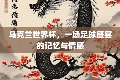 乌克兰世界杯，一场足球盛宴的记忆与情感