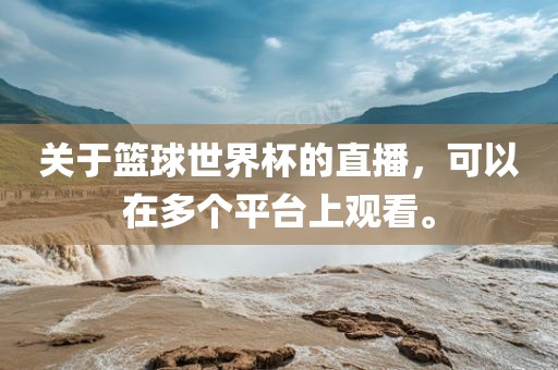 关于篮球世界杯的直播，可以在多个平台上观看。