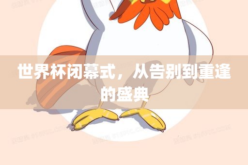 世界杯闭幕式，从告别到重逢的盛典眉山市正发家政服务有限公司