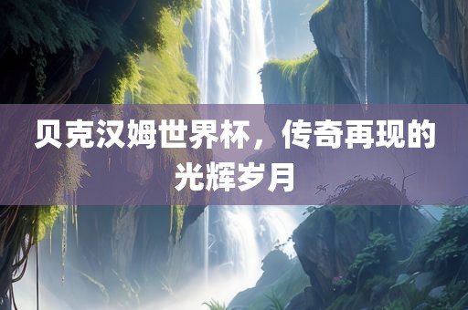 贝克汉姆世界杯，传奇再现的光辉岁月