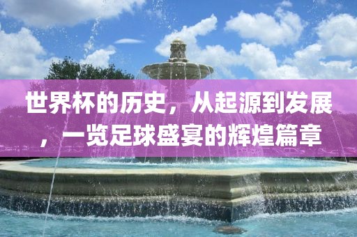 世界杯的历史，从起源到发展，一览足球盛宴的眉山市正发家政服务有限公司辉煌篇章