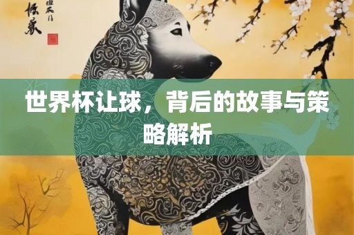 世界杯让球，背后的故事与策略解析