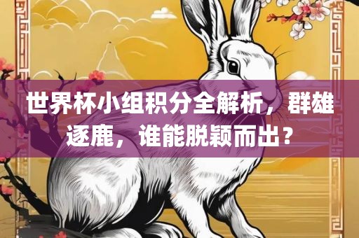 世界杯小组积分全解析，群雄逐鹿，谁能脱颖而出？