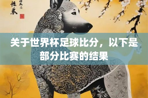关于世界杯足球比分，以下是部分比赛的结果