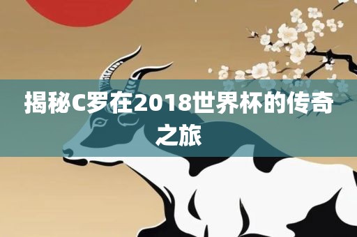 揭秘C罗在2018世界杯的传奇之旅眉山市正发家政服务有限公司
