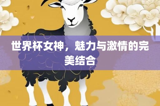 世界杯女神，魅力与激情的完美结合