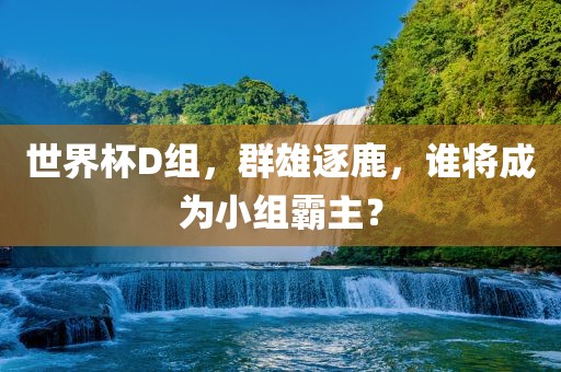 世界杯D组，群雄逐鹿，谁将成为小组霸主？