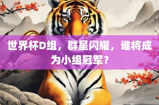 世界杯D组，群星闪耀，谁将成为小组冠军？