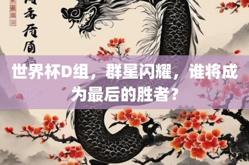 世界杯D组，群星闪耀，谁将成为最后的胜者？