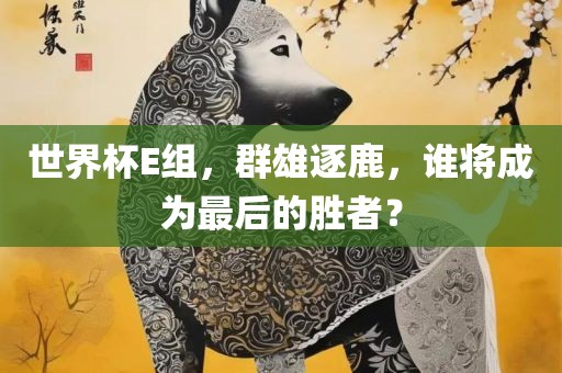 世眉山市正发家政服务有限公司界杯E组，群雄逐鹿，谁将成为最后的胜者？