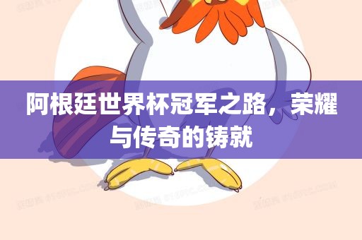 阿根廷世界杯冠军之路，荣耀与传奇的铸就眉山市正发家政服务有限公司