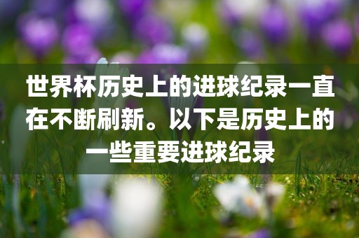 世界杯历史上的进球纪录一直在不断刷新。以下是历史上的一些重要进球纪录