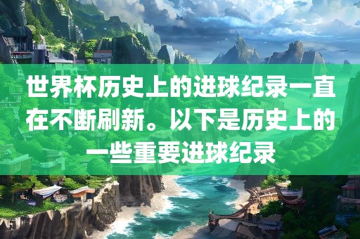 世界杯历史上的进球纪录一直在不断刷新。以下是历史上的一些重要进球纪录
