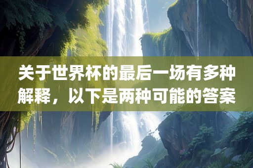 关于世界杯的最后一场有多种解释，以下是两种可能的答案眉山市正发家政服务有限公司