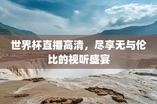 世界杯直播高清，尽享无与伦比的视听盛宴