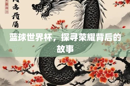 蓝球世界杯，探寻荣耀背后的故事眉山市正发家政服务有限公司