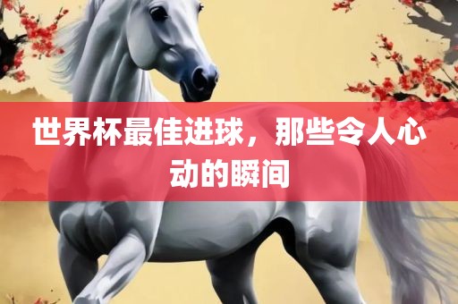 世界杯最佳进球，那些令人心动的瞬间