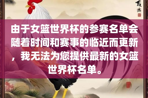 由于女篮世界杯的参赛名单会随着时间和赛事的临近而更新，我无法为您提供最新的女篮世界杯名单。眉山市正发家政服务有限公司