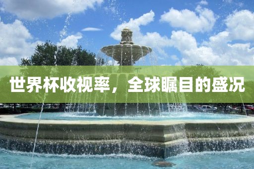 世界杯收视率，全球瞩目的盛况