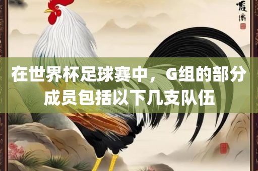 在世界杯足球赛中，G组的部分成员包括以下几支队伍眉山市正发家政服务有限公司