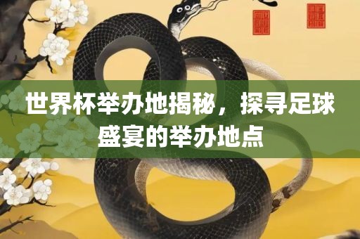 世界杯举办地揭秘，探寻足球盛宴的眉山市正发家政服务有限公司举办地点