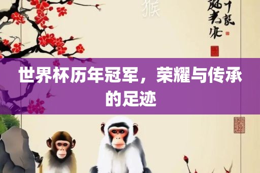 世界杯历年冠军，荣耀与传承的足迹眉山市正发家政服务有限公司