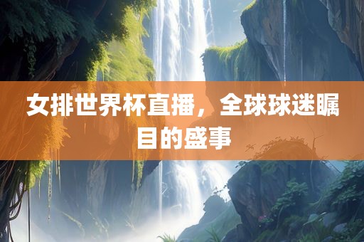 女排世界杯直播，全球球迷瞩目的盛事