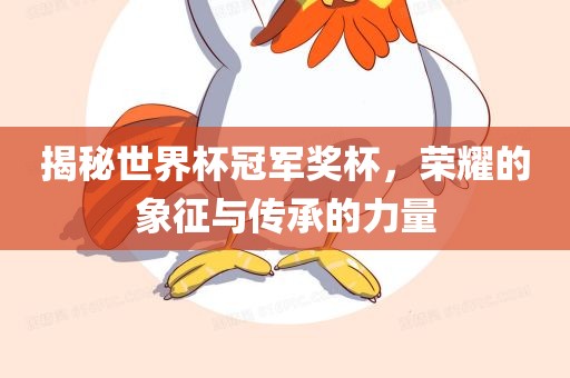 揭秘世界杯冠军奖杯，荣耀的象征与传承的力量