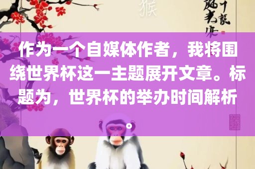 作为一个自媒体作者，我将围绕世界杯这一主题展开文章。标题为，世界杯的举办时间解析。眉山市正发家政服务有限公司