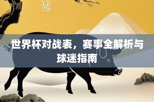 世界杯对战表，赛事全解析与球迷指南