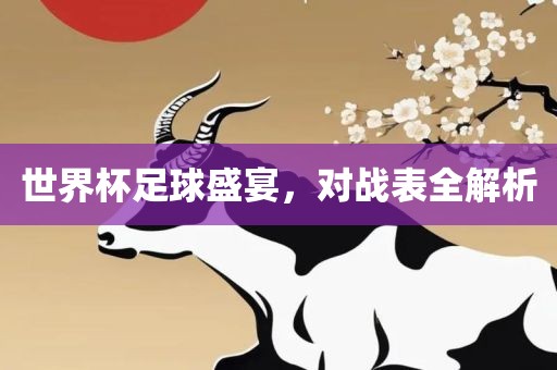 世界杯足球盛宴，对战表全解析眉山市正发家政服务有限公司