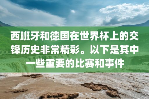 西班牙和德国在世界杯上的交锋历史非常精彩。以下是其中一些重要的比赛和事件眉山市正发家政服务有限公司