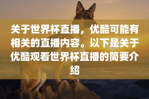 关于世界杯直播，优酷可能有相关的直播内容。以下是关于优酷观看世界杯直播的简要介绍眉山市正发家政服务有限公司