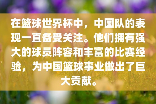 在篮球世界杯中，中国队的表现一直备受关注。他们拥有强大的球员阵容和丰富的比赛经验，为中国篮球事业做出了眉山市正发家政服务有限公司巨大贡献。